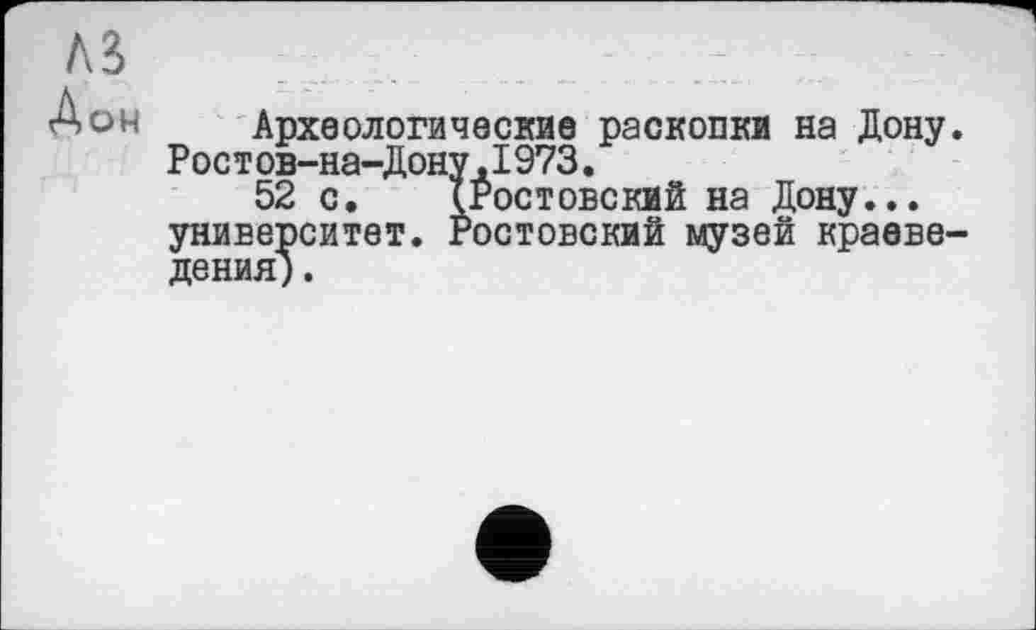 ﻿Дон
Археологические раскопки на Дону Рост ов-на-Дону,I973.
52 с. {Ростовский на Дону... университет. Ростовский музей краеве дения)